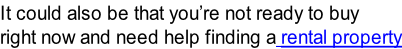 It could also be that you’re not ready to buy  right now and need help finding a rental property